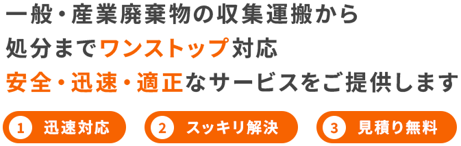一般・産業廃棄物の収集運搬から処分までワンストップ対応安全・迅速・適正なサービスをご提供します